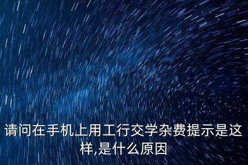 請問在手機上用工行交學(xué)雜費提示是這樣,是什么原因