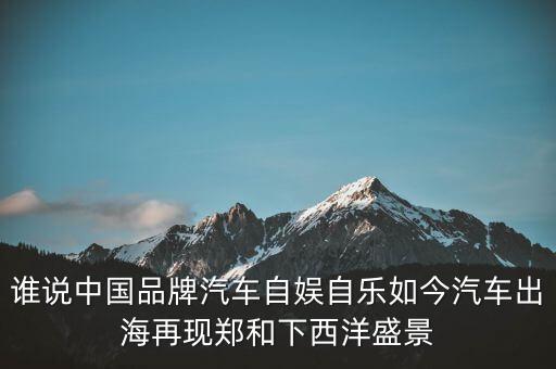 誰(shuí)說(shuō)中國(guó)品牌汽車(chē)自?shī)首詷?lè)如今汽車(chē)出海再現(xiàn)鄭和下西洋盛景