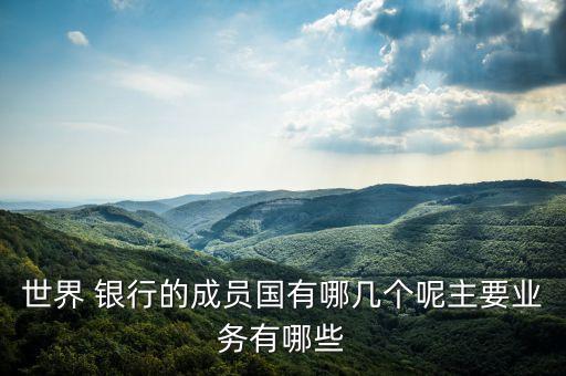 世界 銀行的成員國有哪幾個呢主要業(yè)務有哪些