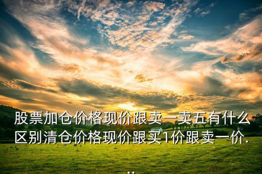  股票加倉價(jià)格現(xiàn)價(jià)跟賣一賣五有什么區(qū)別清倉價(jià)格現(xiàn)價(jià)跟買1價(jià)跟賣一價(jià)...