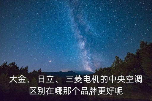 大金、 日立、 三菱電機的中央空調(diào)區(qū)別在哪那個品牌更好呢