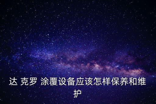 達 克羅 涂覆設(shè)備應(yīng)該怎樣保養(yǎng)和維護