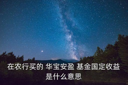 在農行買的 華寶安盈 基金國定收益是什么意思