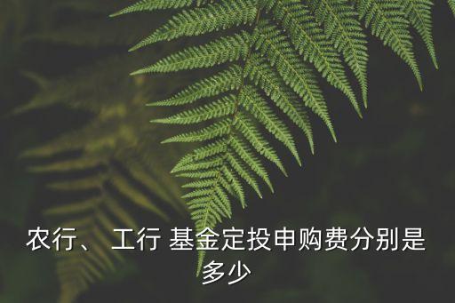 農(nóng)行、 工行 基金定投申購(gòu)費(fèi)分別是多少