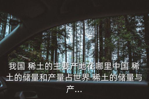 我國 稀土的主要產(chǎn)地在哪里中國 稀土的儲(chǔ)量和產(chǎn)量占世界 稀土的儲(chǔ)量與產(chǎn)...