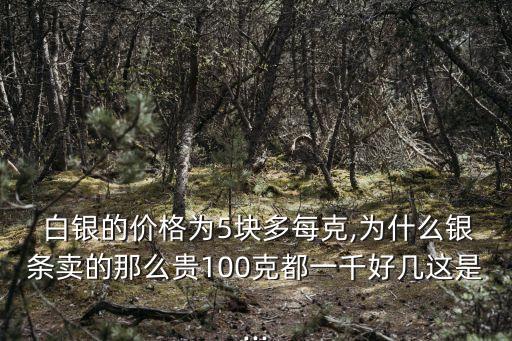  白銀的價(jià)格為5塊多每克,為什么銀條賣的那么貴100克都一千好幾這是...