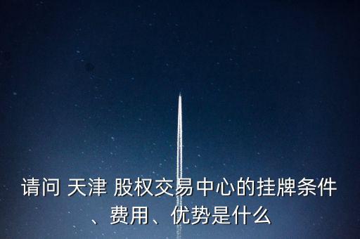 請問 天津 股權(quán)交易中心的掛牌條件、費(fèi)用、優(yōu)勢是什么