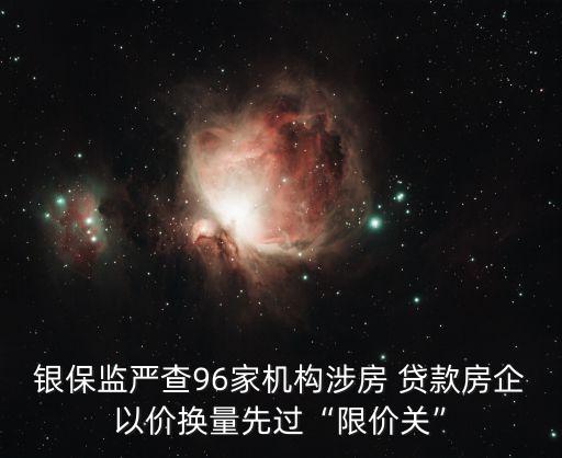 銀保監(jiān)嚴(yán)查96家機(jī)構(gòu)涉房 貸款房企以價(jià)換量先過(guò)“限價(jià)關(guān)”
