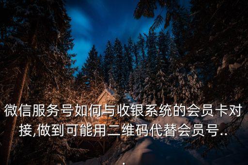 微信服務(wù)號如何與收銀系統(tǒng)的會(huì)員卡對接,做到可能用二維碼代替會(huì)員號...