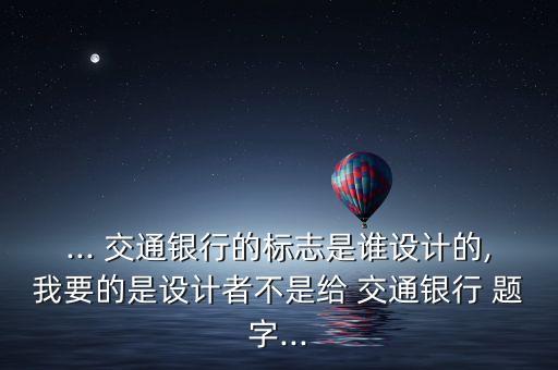 ... 交通銀行的標(biāo)志是誰設(shè)計(jì)的,我要的是設(shè)計(jì)者不是給 交通銀行 題字...
