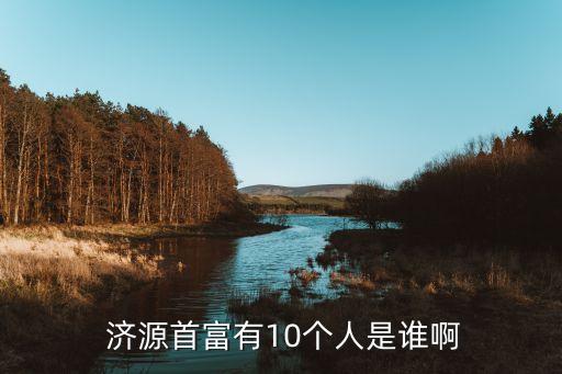  濟(jì)源首富有10個(gè)人是誰啊