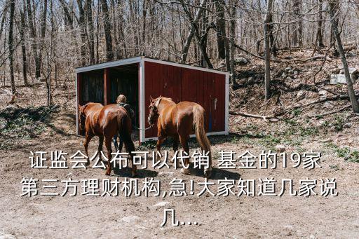 證監(jiān)會公布可以代銷 基金的19家 第三方理財機(jī)構(gòu),急!大家知道幾家說幾...