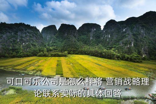 可口可樂公司是怎么樣將 營銷戰(zhàn)略理論聯(lián)系實(shí)際的具體回答