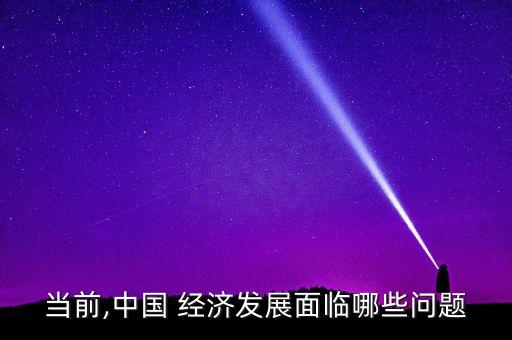 當前,中國 經(jīng)濟發(fā)展面臨哪些問題