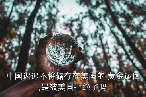 中國(guó)遲遲不將儲(chǔ)存在美國(guó)的 黃金運(yùn)回,是被美國(guó)拒絕了嗎
