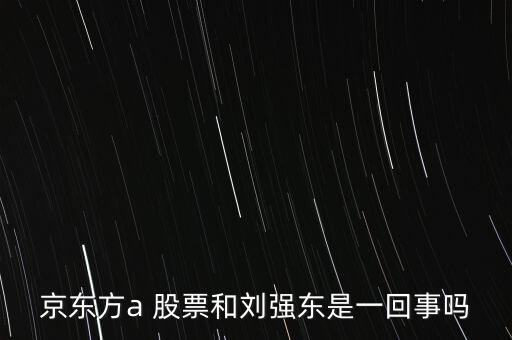 京東方a 股票和劉強(qiáng)東是一回事嗎