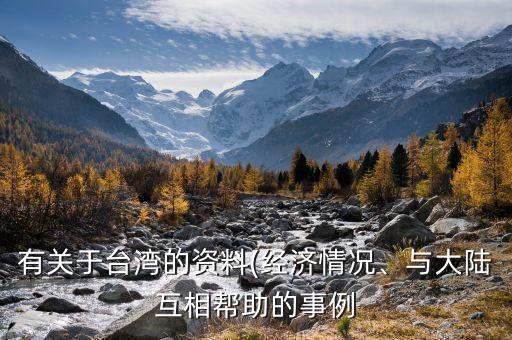 有關(guān)于臺灣的資料(經(jīng)濟(jì)情況、與大陸互相幫助的事例