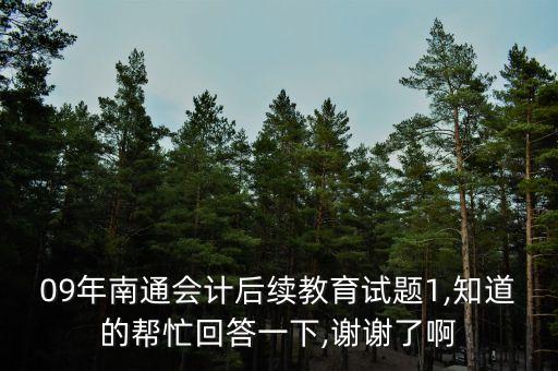 09年南通會計(jì)后續(xù)教育試題1,知道的幫忙回答一下,謝謝了啊
