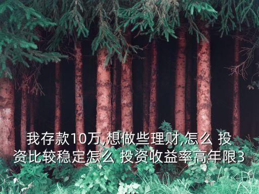 我存款10萬,想做些理財,怎么 投資比較穩(wěn)定怎么 投資收益率高年限3...