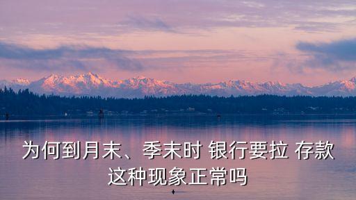 為何到月末、季末時 銀行要拉 存款這種現(xiàn)象正常嗎