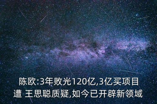陳歐:3年敗光120億,3億買項目遭 王思聰質(zhì)疑,如今已開辟新領域