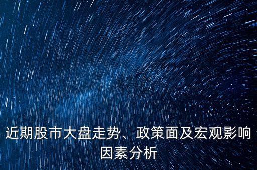 近期股市大盤走勢、政策面及宏觀影響因素分析