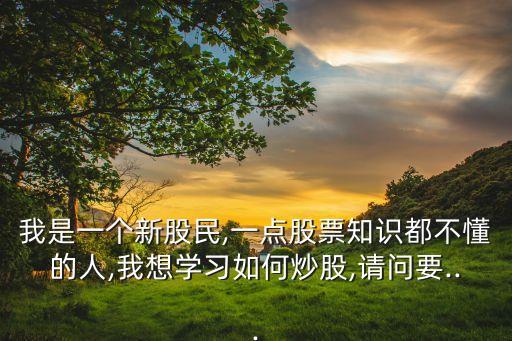 我是一個新股民,一點(diǎn)股票知識都不懂的人,我想學(xué)習(xí)如何炒股,請問要...