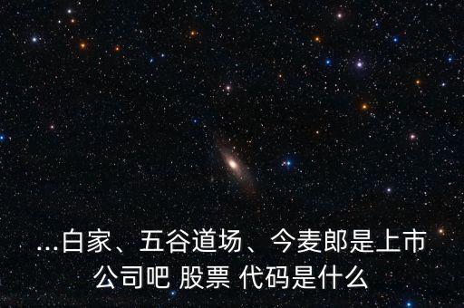 ...白家、五谷道場、今麥郎是上市公司吧 股票 代碼是什么