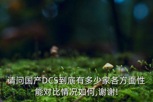 請(qǐng)問(wèn)國(guó)產(chǎn)DCS到底有多少家各方面性能對(duì)比情況如何,謝謝!