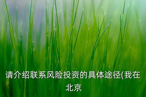 請介紹聯(lián)系風(fēng)險投資的具體途徑(我在 北京