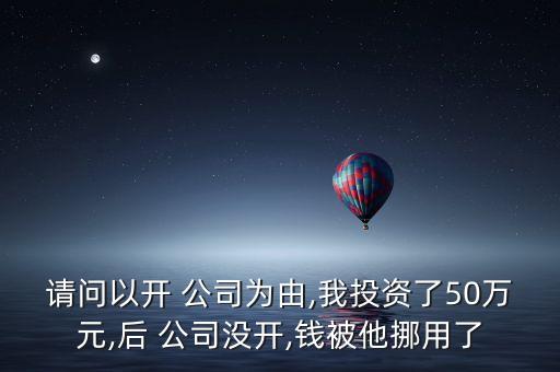 請(qǐng)問(wèn)以開(kāi) 公司為由,我投資了50萬(wàn)元,后 公司沒(méi)開(kāi),錢(qián)被他挪用了