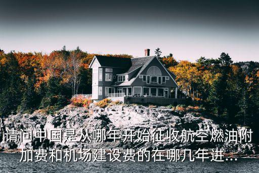 請問中國是從哪年開始征收航空燃油附加費和機場建設(shè)費的在哪幾年進...