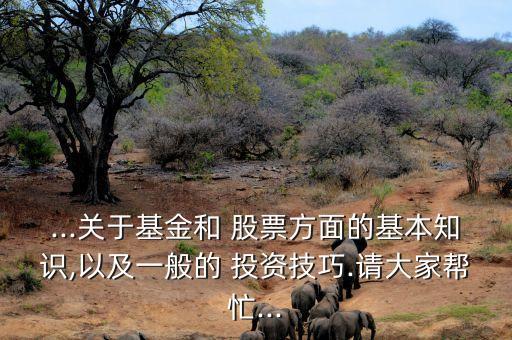 ...關于基金和 股票方面的基本知識,以及一般的 投資技巧.請大家?guī)兔?..