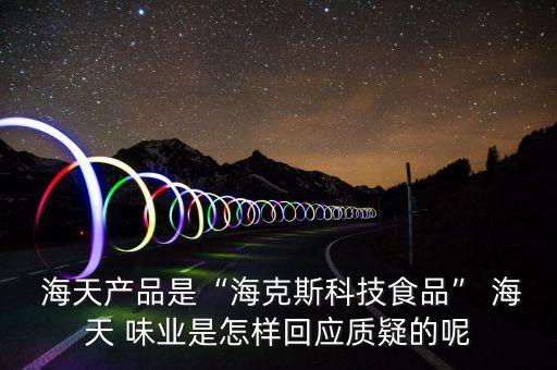  海天產(chǎn)品是“?？怂箍萍际称贰?海天 味業(yè)是怎樣回應(yīng)質(zhì)疑的呢