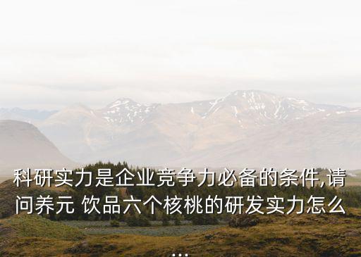 科研實(shí)力是企業(yè)競爭力必備的條件,請問養(yǎng)元 飲品六個核桃的研發(fā)實(shí)力怎么...