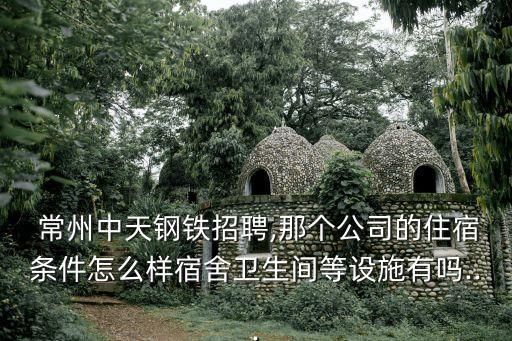  常州中天鋼鐵招聘,那個公司的住宿條件怎么樣宿舍衛(wèi)生間等設施有嗎...