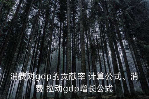 消費(fèi)對(duì)gdp的貢獻(xiàn)率 計(jì)算公式、消費(fèi) 拉動(dòng)gdp增長(zhǎng)公式