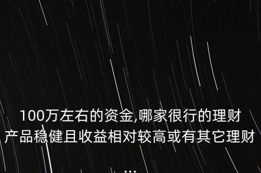 100萬(wàn)左右的資金,哪家很行的理財(cái)產(chǎn)品穩(wěn)健且收益相對(duì)較高或有其它理財(cái)...