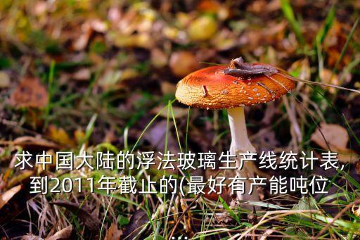 求中國大陸的浮法玻璃生產(chǎn)線統(tǒng)計表,到2011年截止的(最好有產(chǎn)能噸位...
