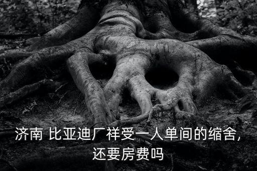 濟(jì)南 比亞迪廠祥受一人單間的縮舍,還要房費嗎