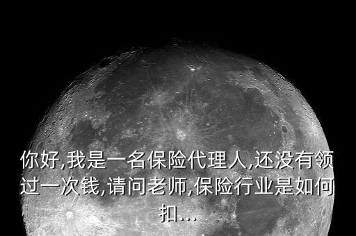 你好,我是一名保險(xiǎn)代理人,還沒有領(lǐng)過一次錢,請(qǐng)問老師,保險(xiǎn)行業(yè)是如何扣...