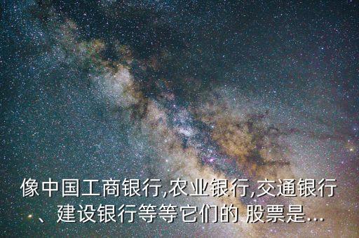 像中國工商銀行,農業(yè)銀行,交通銀行、建設銀行等等它們的 股票是...