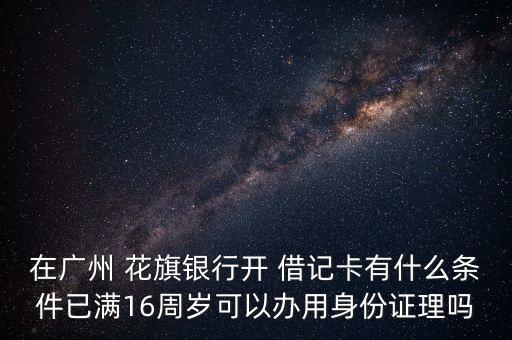 在廣州 花旗銀行開(kāi) 借記卡有什么條件已滿(mǎn)16周歲可以辦用身份證理嗎
