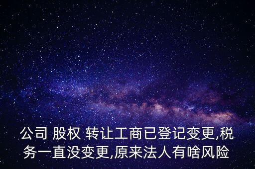 公司 股權(quán) 轉(zhuǎn)讓工商已登記變更,稅務(wù)一直沒(méi)變更,原來(lái)法人有啥風(fēng)險(xiǎn)