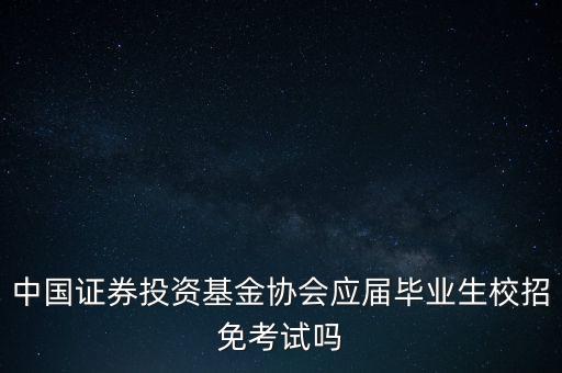 中國證券投資基金協(xié)會(huì)應(yīng)屆畢業(yè)生校招免考試嗎