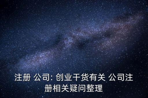 注冊(cè) 公司: 創(chuàng)業(yè)干貨有關(guān) 公司注冊(cè)相關(guān)疑問整理