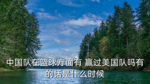 中國(guó)隊(duì)在籃球方面有 贏過(guò)美國(guó)隊(duì)嗎有的話是什么時(shí)候