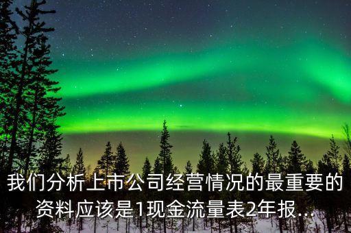 我們分析上市公司經(jīng)營情況的最重要的資料應該是1現(xiàn)金流量表2年報...