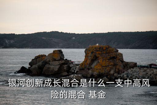  銀河創(chuàng)新成長混合是什么一支中高風險的混合 基金