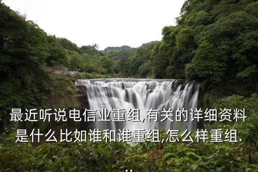 最近聽說(shuō)電信業(yè)重組,有關(guān)的詳細(xì)資料是什么比如誰(shuí)和誰(shuí)重組,怎么樣重組...